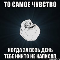 то самое чувство когда за весь день тебе никто не написал