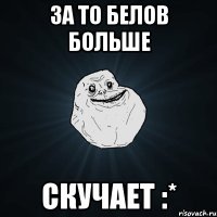 за то белов больше скучает :*