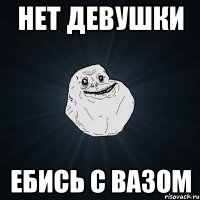 нет девушки ебись с вазом