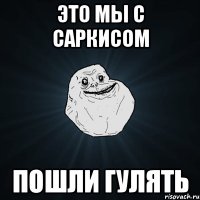 это мы с саркисом пошли гулять