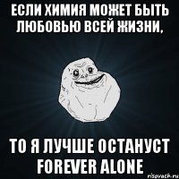 если химия может быть любовью всей жизни, то я лучше остануст forever alone