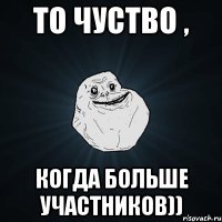 то чуство , когда больше участников))