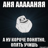 аня аааааняя а ну короче понятно, опять учишь