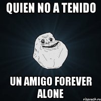 quien no a tenido un amigo forever alone