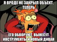 я вроде не закрыл объект, теперь его обворуют, вынесут инструменты и новый диван