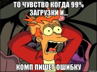 то чувство когда 99% загрузки и... комп пишет ошибку