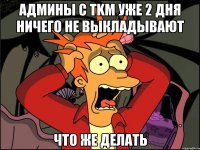 админы с tkm уже 2 дня ничего не выкладывают что же делать