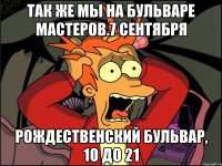 так же мы на бульваре мастеров.7 сентября рождественский бульвар, 10 до 21