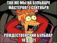 так же мы на бульваре мастеров! 7 сентября рождественский бульвар, 10 до 21