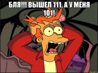 бля!!! вышел 111, а у меня 101! 