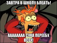 завтра в школу блеать! аааааааа сука переебу всех!