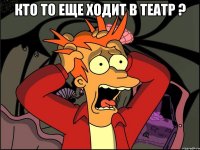 кто то еще ходит в театр ? 