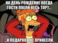 на день рождение когда гости поели весь торт... ...и подарков не принесли.