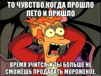 то чувство,когда прошло лето и пришло время учится, и ты больше не сможешь продавать мороженое.