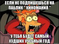 если не подпишешься на паблик " киномания " у тебя будет самый худших учебный год