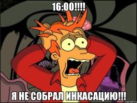 16:00!!! я не собрал инкасацию!!!