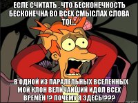 есле считать , что бесконечность бесконечна во всех смыслах слова то(... ...в одной из паралельных вселенных мой клон величайший идол всех времён !? почему я здесь!???