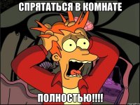 спрятаться в комнате полностью!!!