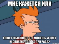 мне кажется или если у тебя вип то ты можешь угости бесплатно только три раза?