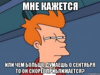 мне кажется или чем больше думаешь о сентября то он скорее приближается?