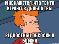 мне кажется, что те кто играют в дьябла тры редкостные обсоски и бомжи