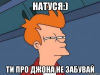 натуся:) ти про джона не забувай