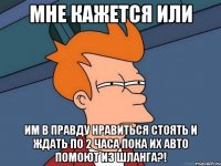 мне кажется или им в правду нравиться стоять и ждать по 2 часа пока их авто помоют из шланга?!