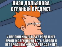 лиза дольянова страный предмет, у лее линейка есть, а в роде и нет вроде мозги вроде есть, а вроде и нет вроде вы жирная,а вроде и нет