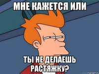 мне кажется или ты не делаешь растяжку?