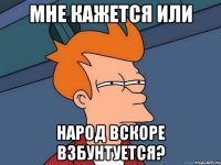 мне кажется или народ вскоре взбунтуется?