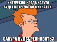 интересно, когда наруто, будет встречатся с хинатой... сакура будет ревновать?