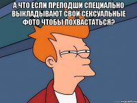 а что если преподши специально выкладывают свои сексуальные фото чтобы похвастаться? 