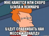 мне кажется или скоро бейла и неймара будут сравнивать как месси и роналду