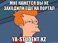 мне кажется вы не заходили еще на портал ya-student.kz