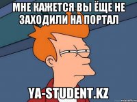 мне кажется вы ёще не заходили на портал ya-student.kz