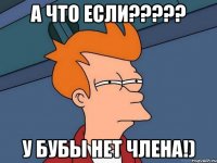 а что если??? у бубы нет члена!)