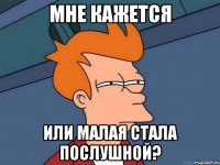 мне кажется или малая стала послушной?