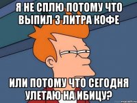 я не сплю потому что выпил 3 литра кофе или потому что сегодня улетаю на ибицу?