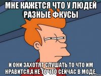 мне кажется что у людей разные фкусы и они захотят слушать то что им нравится,а не то что сейчас в моде.