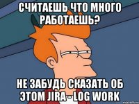 считаешь что много работаешь? не забудь сказать об этом jira - log work