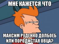 мне кажется что максим руденко долбоеб или породистая овца?