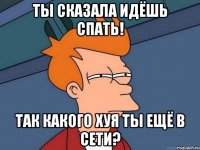 ты сказала идёшь спать! так какого хуя ты ещё в сети?