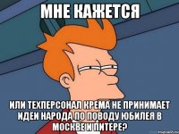 мне кажется или техперсонал крема не принимает идеи народа по поводу юбилея в москве и питере?