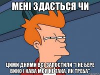 мені здається чи цими днями всі запостили "і не бере вино і кава моя не така, як треба"