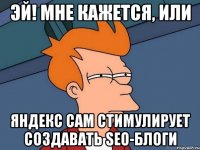 эй! мне кажется, или яндекс сам стимулирует создавать seo-блоги