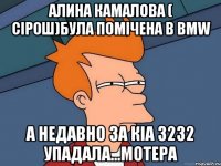 алина камалова ( сірош)була помічена в bmw а недавно за кіа 3232 упадала...мотера