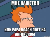 мне кажется или papa roach поёт на ангийском