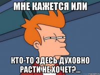 мне кажется или кто-то здесь духовно расти не хочет?...