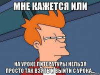 мне кажется или на уроке литературы нельзя просто так взять и выйти с урока...