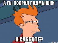 а ты побрил подмышки к субботе?